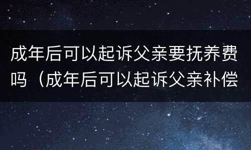 成年后可以起诉父亲要抚养费吗（成年后可以起诉父亲补偿抚养费么）