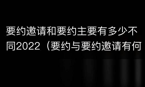 要约邀请和要约主要有多少不同2022（要约与要约邀请有何不同）