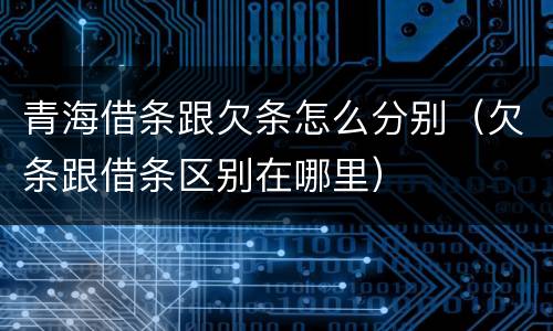 青海借条跟欠条怎么分别（欠条跟借条区别在哪里）