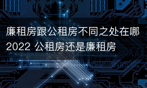 廉租房跟公租房不同之处在哪2022 公租房还是廉租房