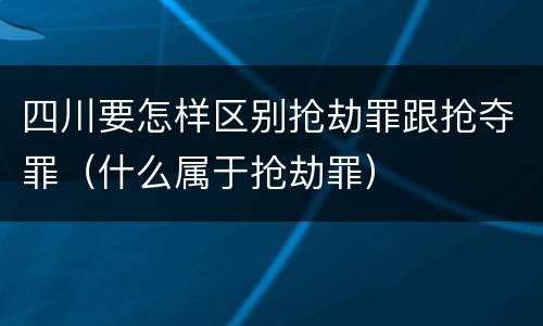 四川要怎样区别抢劫罪跟抢夺罪（什么属于抢劫罪）
