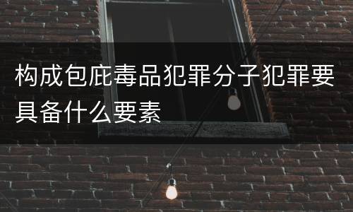 构成包庇毒品犯罪分子犯罪要具备什么要素