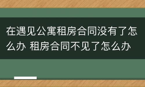 在遇见公寓租房合同没有了怎么办 租房合同不见了怎么办