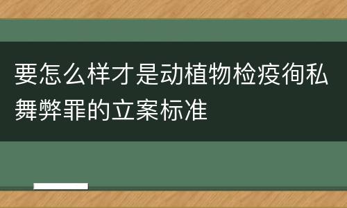 要怎么样才是动植物检疫徇私舞弊罪的立案标准