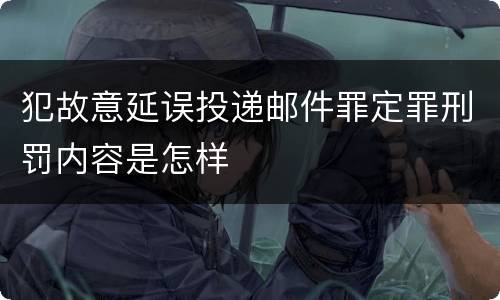 犯故意延误投递邮件罪定罪刑罚内容是怎样