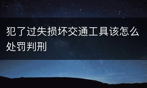 犯了过失损坏交通工具该怎么处罚判刑