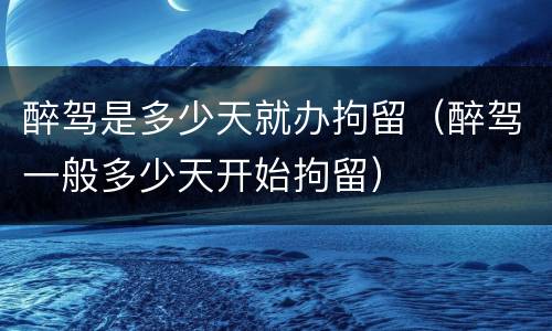 醉驾是多少天就办拘留（醉驾一般多少天开始拘留）