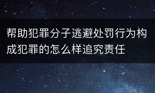 帮助犯罪分子逃避处罚行为构成犯罪的怎么样追究责任