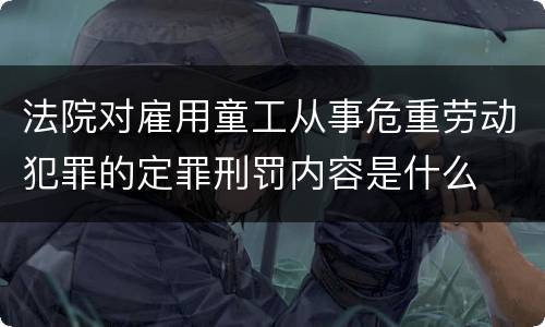 法院对雇用童工从事危重劳动犯罪的定罪刑罚内容是什么