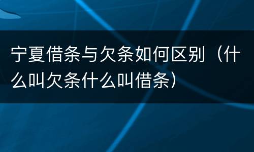 宁夏借条与欠条如何区别（什么叫欠条什么叫借条）