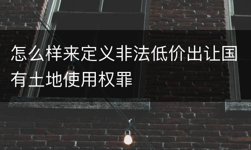 怎么样来定义非法低价出让国有土地使用权罪