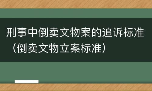 刑事中倒卖文物案的追诉标准（倒卖文物立案标准）