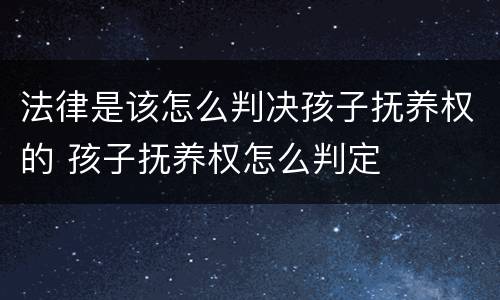 法律是该怎么判决孩子抚养权的 孩子抚养权怎么判定