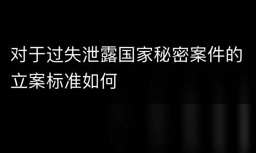 对于过失泄露国家秘密案件的立案标准如何