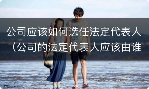 公司应该如何选任法定代表人（公司的法定代表人应该由谁担任）