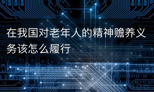在我国对老年人的精神赡养义务该怎么履行