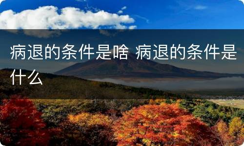 病退的条件是啥 病退的条件是什么