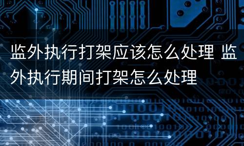 监外执行打架应该怎么处理 监外执行期间打架怎么处理