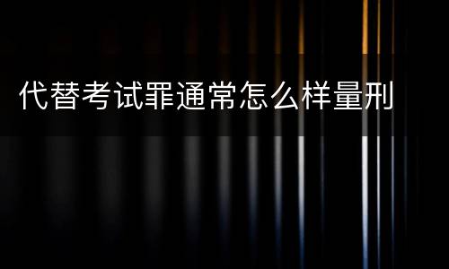 代替考试罪通常怎么样量刑