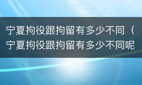 宁夏拘役跟拘留有多少不同（宁夏拘役跟拘留有多少不同呢）