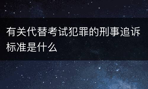 有关代替考试犯罪的刑事追诉标准是什么