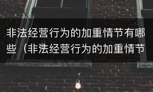 非法经营行为的加重情节有哪些（非法经营行为的加重情节有哪些处罚）