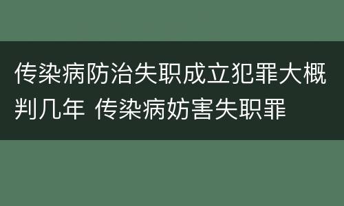 传染病防治失职成立犯罪大概判几年 传染病妨害失职罪