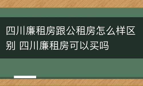 四川廉租房跟公租房怎么样区别 四川廉租房可以买吗