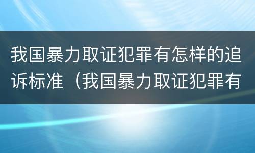 我国暴力取证犯罪有怎样的追诉标准（我国暴力取证犯罪有怎样的追诉标准呢）