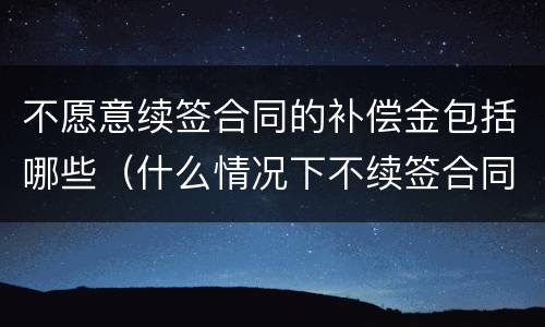 不愿意续签合同的补偿金包括哪些(什么情况下不续签合同有补偿)