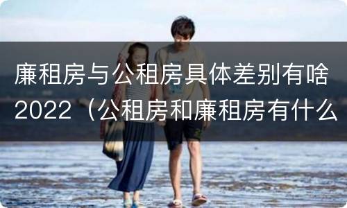 廉租房与公租房具体差别有啥2022（公租房和廉租房有什么区别?2019年的）