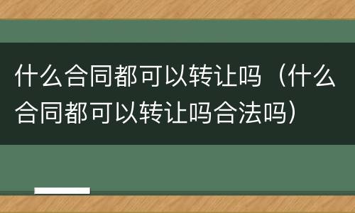 什么合同都可以转让吗（什么合同都可以转让吗合法吗）