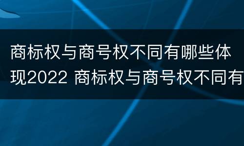 商标权与商号权不同有哪些体现2022 商标权与商号权不同有哪些体现2022年的