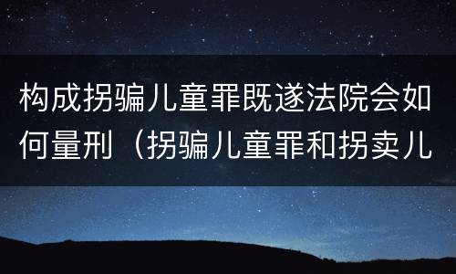 构成拐骗儿童罪既遂法院会如何量刑（拐骗儿童罪和拐卖儿童罪数罪并罚）