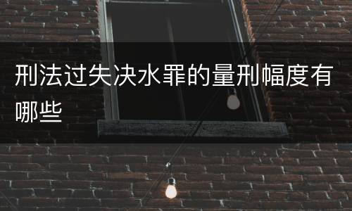 刑法过失决水罪的量刑幅度有哪些