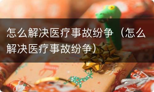 怎么解决医疗事故纷争（怎么解决医疗事故纷争）
