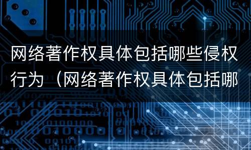 网络著作权具体包括哪些侵权行为（网络著作权具体包括哪些侵权行为和权利）
