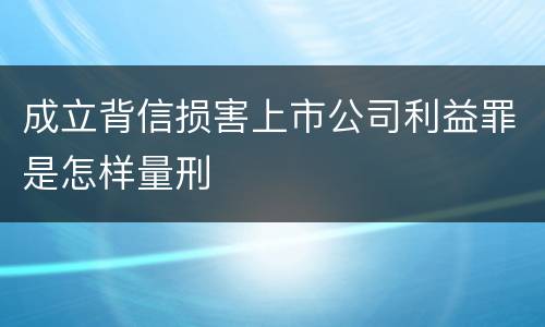 成立背信损害上市公司利益罪是怎样量刑