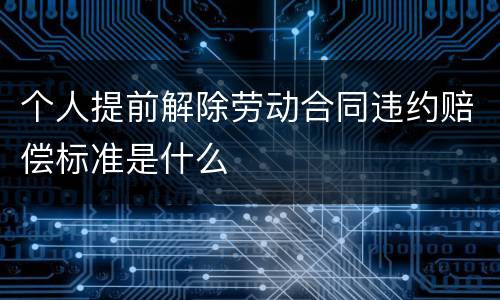个人提前解除劳动合同违约赔偿标准是什么
