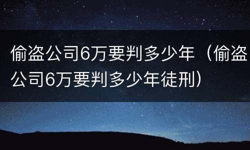 偷盗公司6万要判多少年（偷盗公司6万要判多少年徒刑）