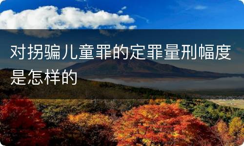对拐骗儿童罪的定罪量刑幅度是怎样的