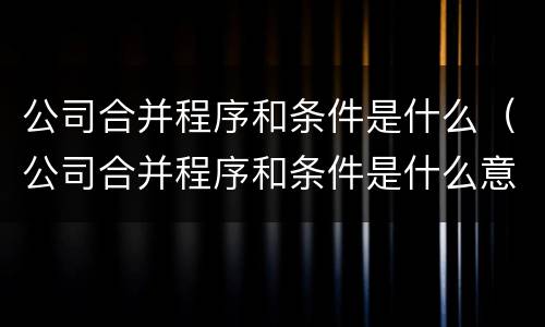 公司合并程序和条件是什么（公司合并程序和条件是什么意思）