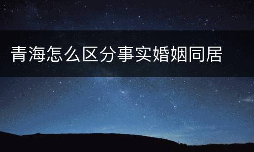 青海怎么区分事实婚姻同居