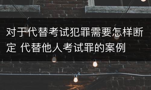 对于代替考试犯罪需要怎样断定 代替他人考试罪的案例