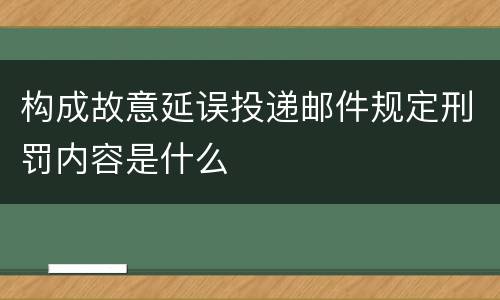 构成故意延误投递邮件规定刑罚内容是什么