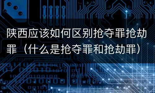 陕西应该如何区别抢夺罪抢劫罪（什么是抢夺罪和抢劫罪）
