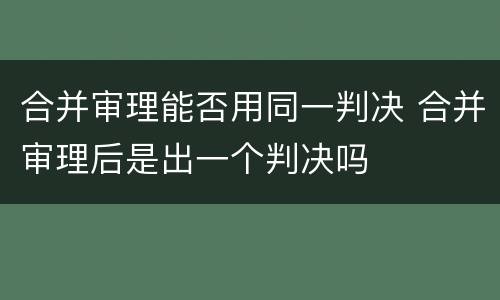 合并审理能否用同一判决 合并审理后是出一个判决吗