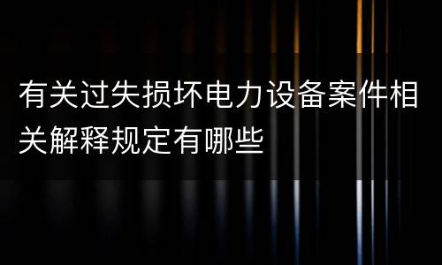 有关过失损坏电力设备案件相关解释规定有哪些
