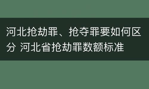 河北抢劫罪、抢夺罪要如何区分 河北省抢劫罪数额标准