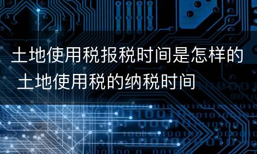 土地使用税报税时间是怎样的 土地使用税的纳税时间